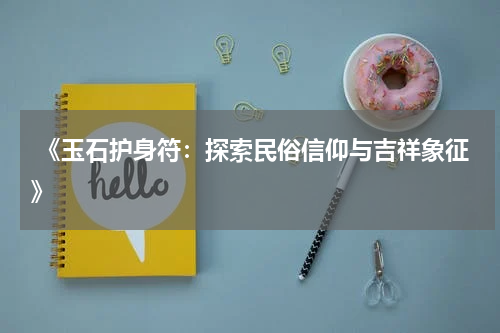  《玉石护身符：探索民俗信仰与吉祥象征》