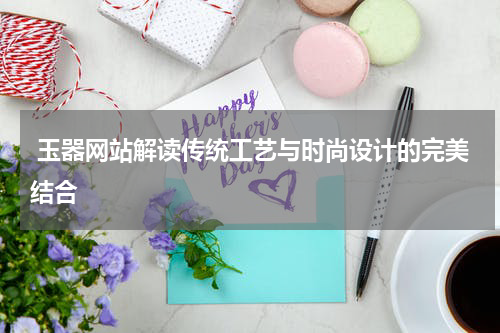  玉器网站解读传统工艺与时尚设计的完美结合