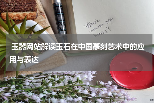  玉器网站解读玉石在中国篆刻艺术中的应用与表达