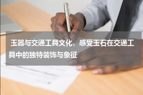  玉器与交通工具文化，感受玉石在交通工具中的独特装饰与象征