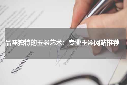  品味独特的玉器艺术：专业玉器网站推荐