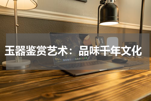  玉器鉴赏艺术：品味千年文化