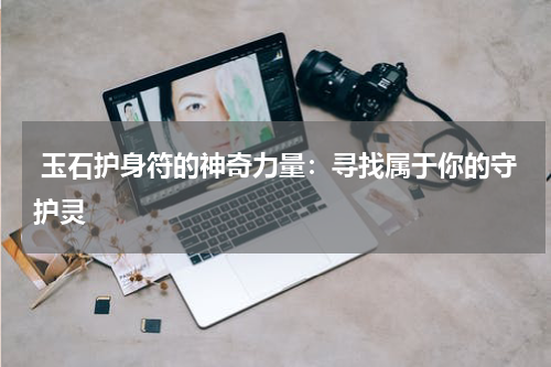  玉石护身符的神奇力量：寻找属于你的守护灵