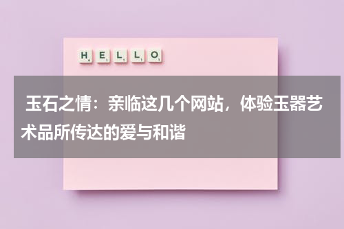  玉石之情：亲临这几个网站，体验玉器艺术品所传达的爱与和谐