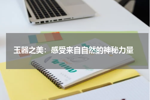  玉器之美：感受来自自然的神秘力量