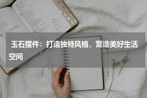  玉石摆件：打造独特风格，营造美好生活空间