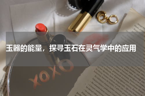  玉器的能量，探寻玉石在灵气学中的应用