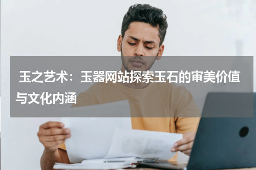  玉之艺术：玉器网站探索玉石的审美价值与文化内涵