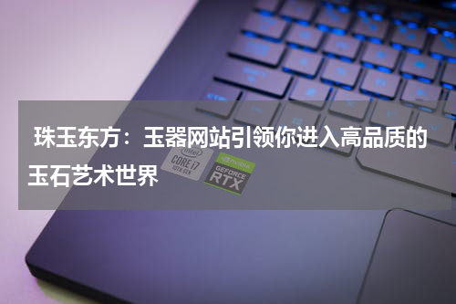  珠玉东方：玉器网站引领你进入高品质的玉石艺术世界