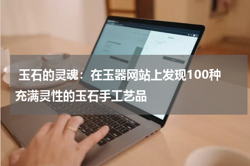  玉石的灵魂：在玉器网站上发现100种充满灵性的玉石手工艺品