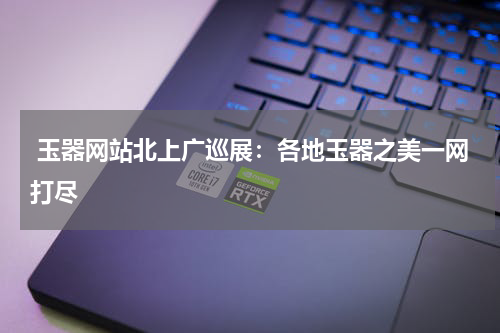  玉器网站北上广巡展：各地玉器之美一网打尽