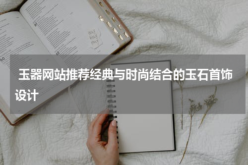  玉器网站推荐经典与时尚结合的玉石首饰设计
