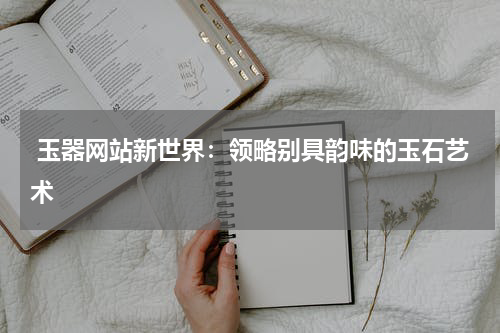  玉器网站新世界：领略别具韵味的玉石艺术