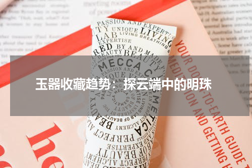  玉器收藏趋势：探云端中的明珠