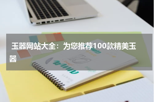  玉器网站大全：为您推荐100款精美玉器