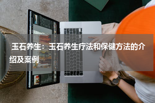  玉石养生：玉石养生疗法和保健方法的介绍及案例