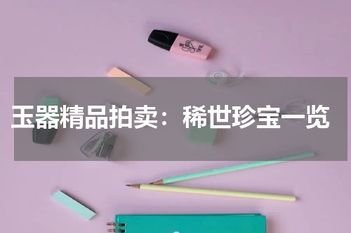  玉器精品拍卖：稀世珍宝一览