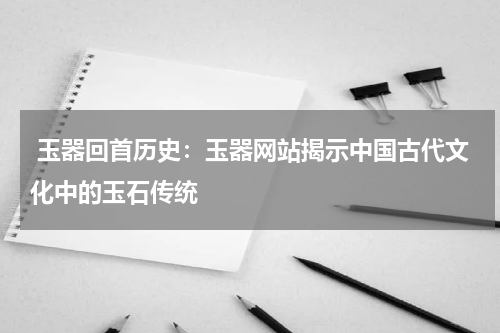  玉器回首历史：玉器网站揭示中国古代文化中的玉石传统
