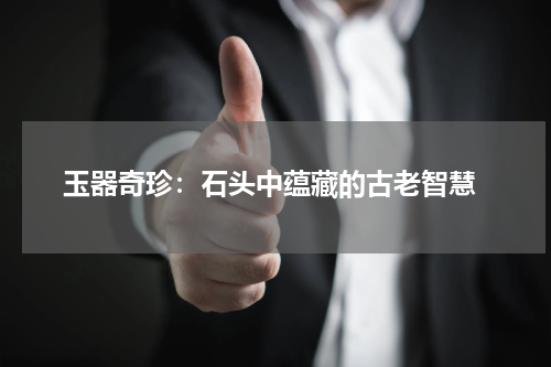  玉器奇珍：石头中蕴藏的古老智慧
