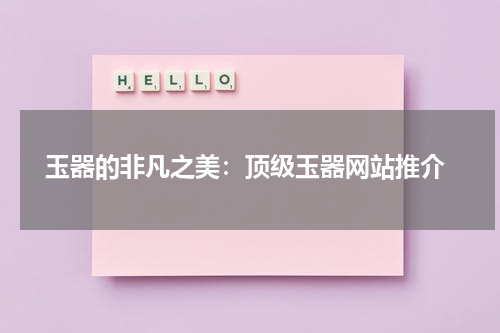  玉器的非凡之美：顶级玉器网站推介