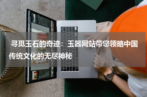  寻觅玉石的奇迹：玉器网站带您领略中国传统文化的无尽神秘