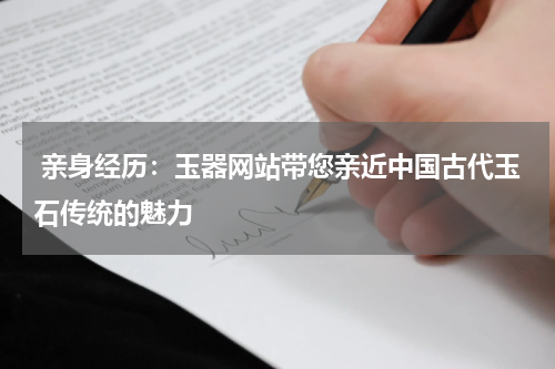  亲身经历：玉器网站带您亲近中国古代玉石传统的魅力