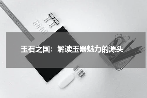  玉石之国：解读玉器魅力的源头