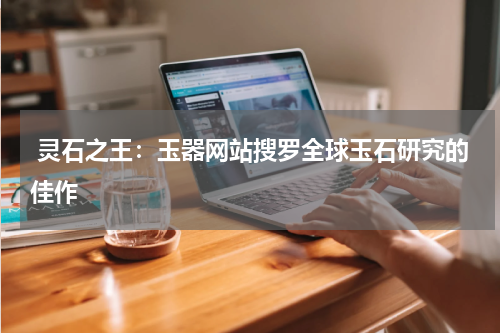  灵石之王：玉器网站搜罗全球玉石研究的佳作