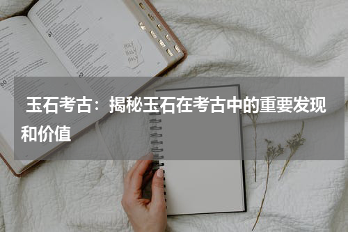 玉石考古：揭秘玉石在考古中的重要发现和价值