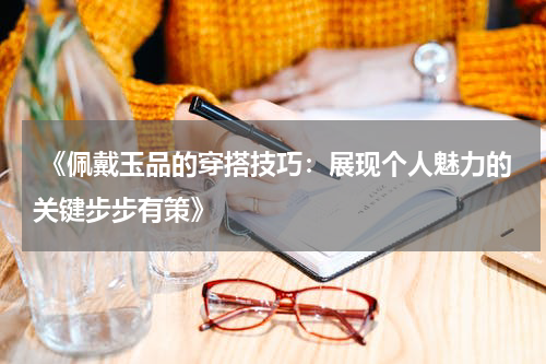  《佩戴玉品的穿搭技巧：展现个人魅力的关键步步有策》