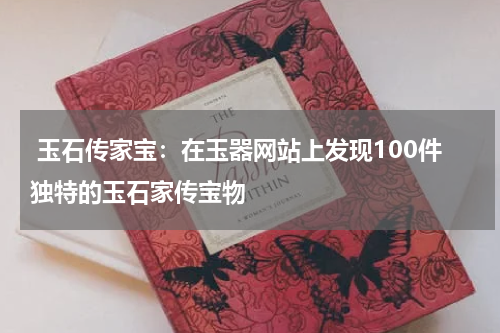  玉石传家宝：在玉器网站上发现100件独特的玉石家传宝物