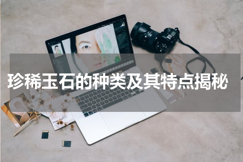  珍稀玉石的种类及其特点揭秘
