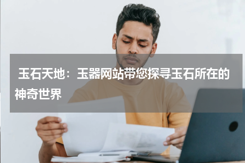  玉石天地：玉器网站带您探寻玉石所在的神奇世界
