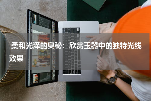  柔和光泽的奥秘：欣赏玉器中的独特光线效果