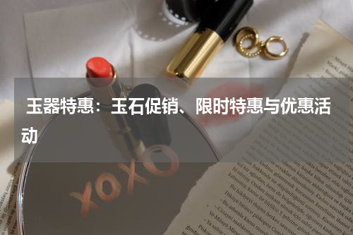  玉器特惠：玉石促销、限时特惠与优惠活动