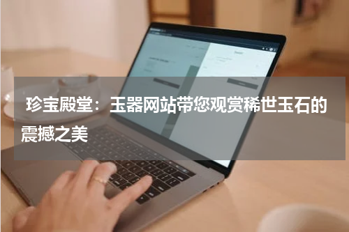  珍宝殿堂：玉器网站带您观赏稀世玉石的震撼之美