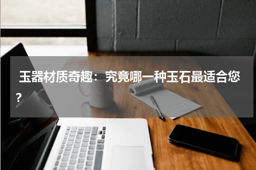  玉器材质奇趣：究竟哪一种玉石最适合您？