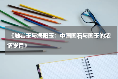  《岫岩玉与海阳玉：中国国石与国玉的浓情岁月》