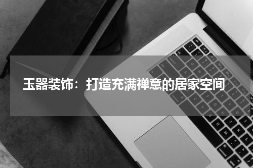  玉器装饰：打造充满禅意的居家空间