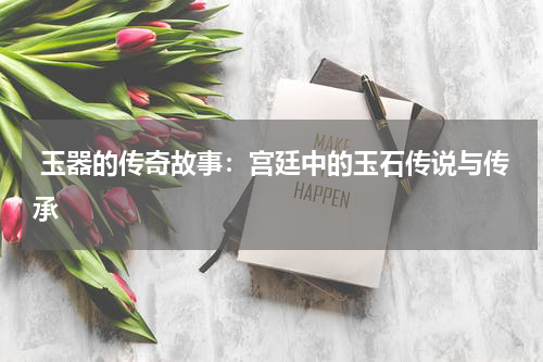  玉器的传奇故事：宫廷中的玉石传说与传承