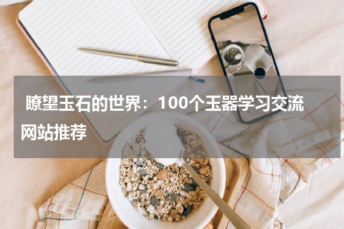  瞭望玉石的世界：100个玉器学习交流网站推荐