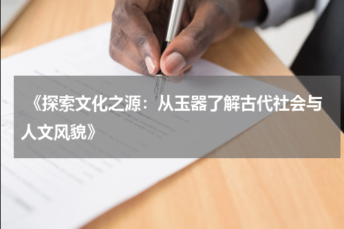  《探索文化之源：从玉器了解古代社会与人文风貌》