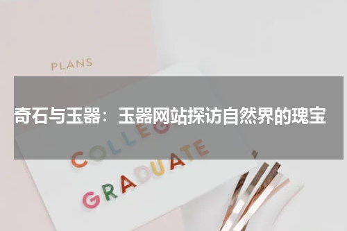  奇石与玉器：玉器网站探访自然界的瑰宝