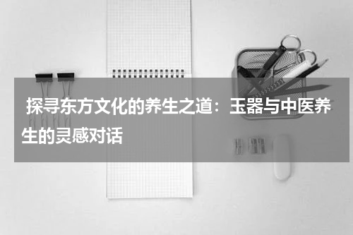  探寻东方文化的养生之道：玉器与中医养生的灵感对话