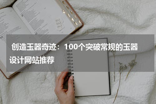  创造玉器奇迹：100个突破常规的玉器设计网站推荐