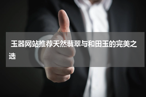  玉器网站推荐天然翡翠与和田玉的完美之选