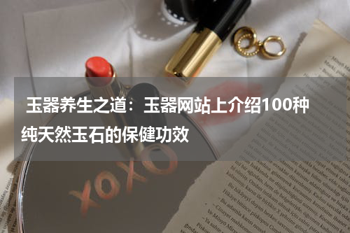  玉器养生之道：玉器网站上介绍100种纯天然玉石的保健功效