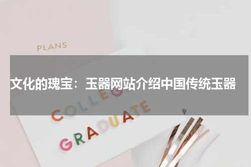  文化的瑰宝：玉器网站介绍中国传统玉器