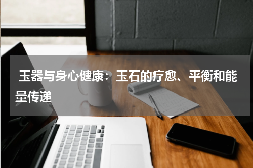  玉器与身心健康：玉石的疗愈、平衡和能量传递