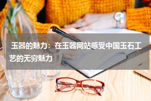  玉器的魅力：在玉器网站感受中国玉石工艺的无穷魅力